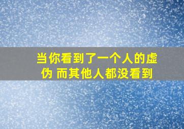 当你看到了一个人的虚伪 而其他人都没看到